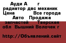 Ауди А4/1995г 1,6 adp радиатор двс механик › Цена ­ 2 500 - Все города Авто » Продажа запчастей   . Тверская обл.,Вышний Волочек г.